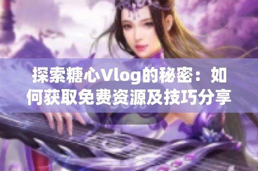 探索糖心Vlog的秘密：如何获取免费资源及技巧分享