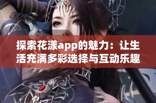 探索花漾app的魅力：让生活充满多彩选择与互动乐趣