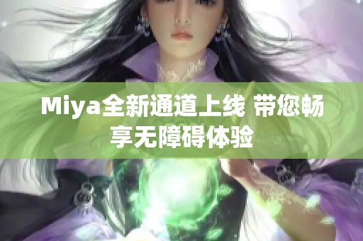 Miya全新通道上线 带您畅享无障碍体验