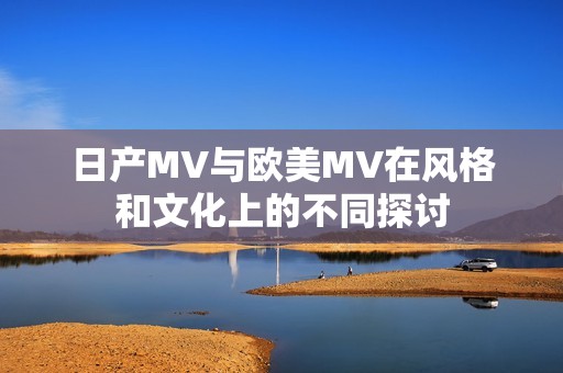 日产MV与欧美MV在风格和文化上的不同探讨