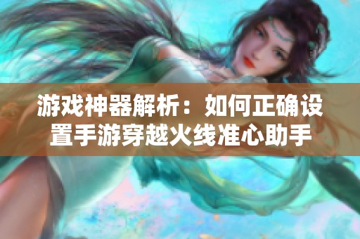 游戏神器解析：如何正确设置手游穿越火线准心助手