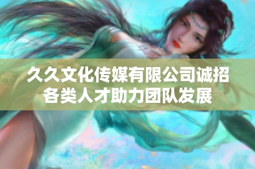 久久文化传媒有限公司诚招各类人才助力团队发展