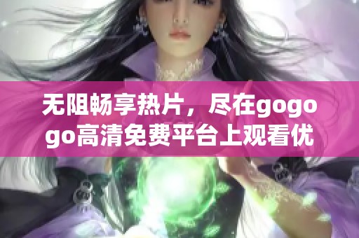 无阻畅享热片，尽在gogogo高清免费平台上观看优化体验