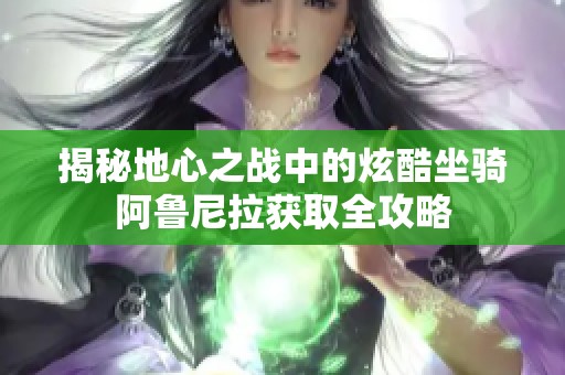 揭秘地心之战中的炫酷坐骑阿鲁尼拉获取全攻略