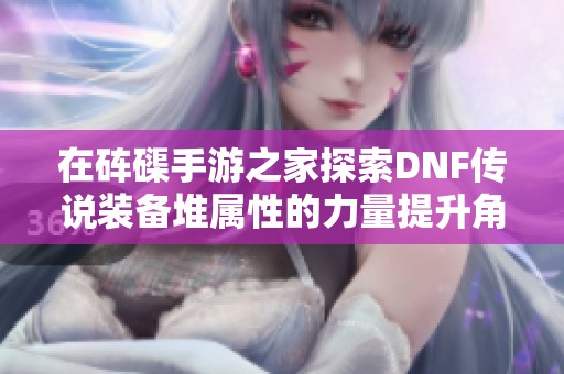 在砗磲手游之家探索DNF传说装备堆属性的力量提升角色战斗力