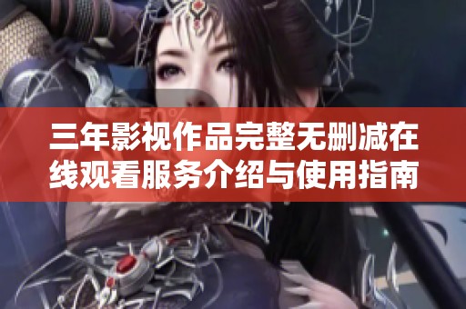 三年影视作品完整无删减在线观看服务介绍与使用指南