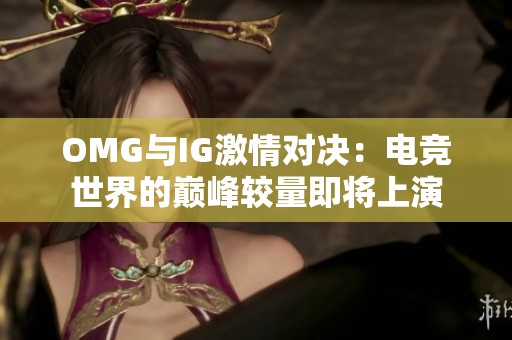 OMG与IG激情对决：电竞世界的巅峰较量即将上演