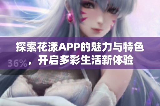 探索花漾APP的魅力与特色，开启多彩生活新体验