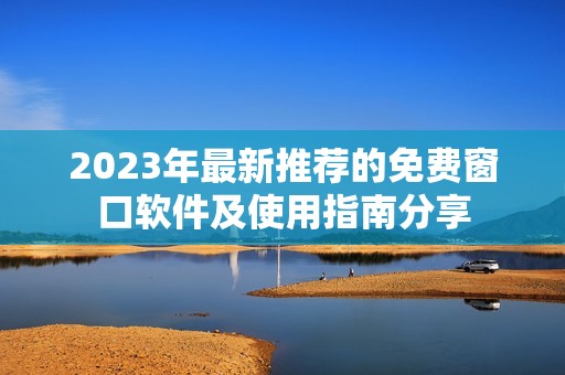 2023年最新推荐的免费窗口软件及使用指南分享