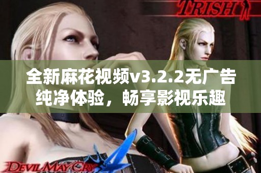 全新麻花视频v3.2.2无广告纯净体验，畅享影视乐趣