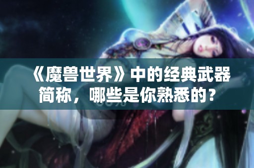 《魔兽世界》中的经典武器简称，哪些是你熟悉的？