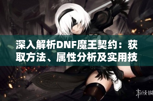 深入解析DNF魔王契约：获取方法、属性分析及实用技巧全攻略