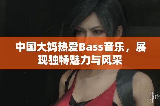 中国大妈热爱Bass音乐，展现独特魅力与风采