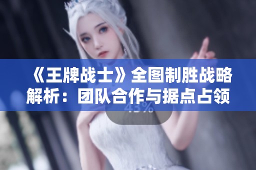 《王牌战士》全图制胜战略解析：团队合作与据点占领为关键