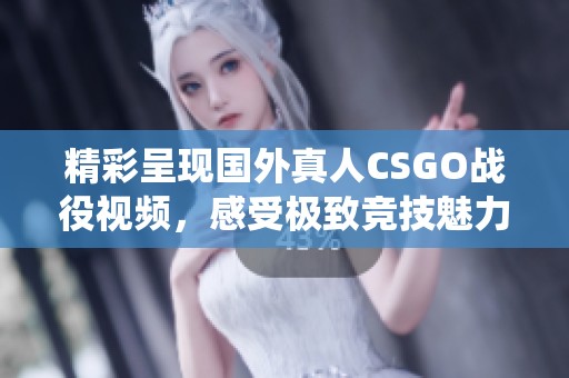 精彩呈现国外真人CSGO战役视频，感受极致竞技魅力