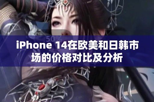 iPhone 14在欧美和日韩市场的价格对比及分析