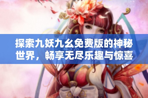 探索九妖九幺免费版的神秘世界，畅享无尽乐趣与惊喜