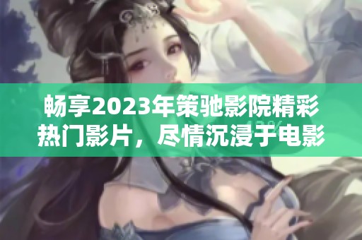 畅享2023年策驰影院精彩热门影片，尽情沉浸于电影世界