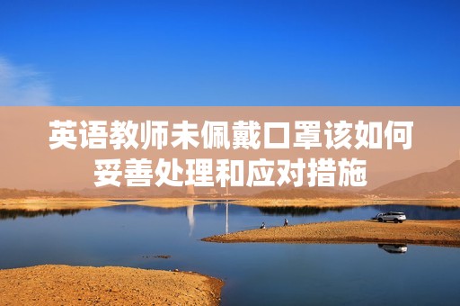 英语教师未佩戴口罩该如何妥善处理和应对措施