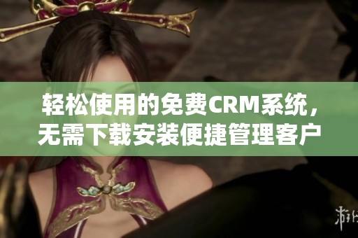 轻松使用的免费CRM系统，无需下载安装便捷管理客户信息