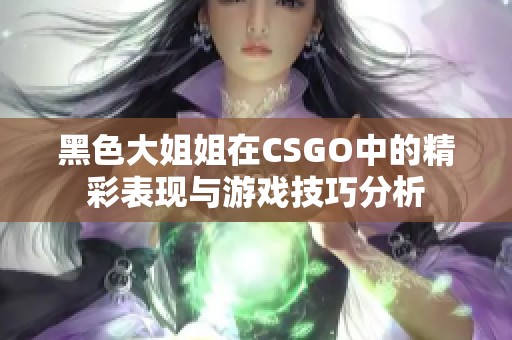 黑色大姐姐在CSGO中的精彩表现与游戏技巧分析