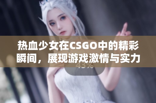 热血少女在CSGO中的精彩瞬间，展现游戏激情与实力