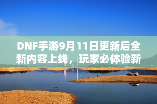 DNF手游9月11日更新后全新内容上线，玩家必体验新玩法