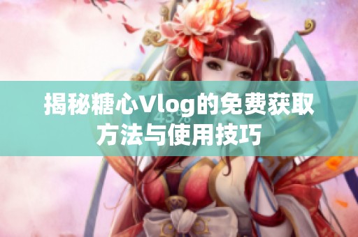 揭秘糖心Vlog的免费获取方法与使用技巧