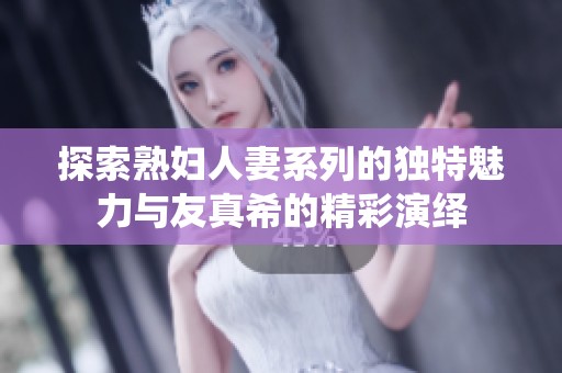 探索熟妇人妻系列的独特魅力与友真希的精彩演绎