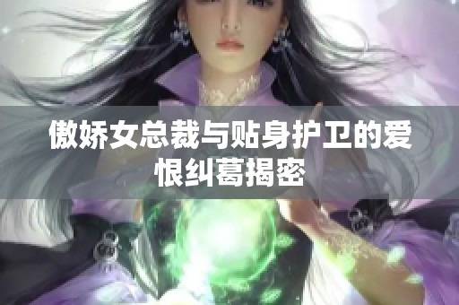 傲娇女总裁与贴身护卫的爱恨纠葛揭密