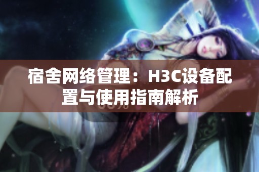 宿舍网络管理：H3C设备配置与使用指南解析