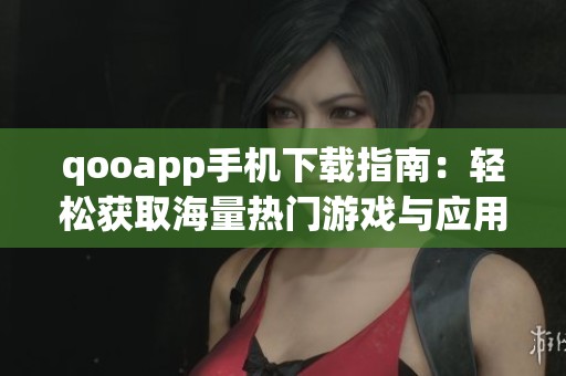 qooapp手机下载指南：轻松获取海量热门游戏与应用