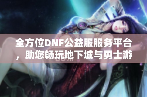 全方位DNF公益服服务平台，助您畅玩地下城与勇士游戏