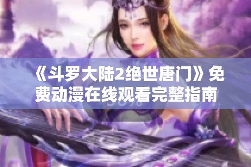 《斗罗大陆2绝世唐门》免费动漫在线观看完整指南