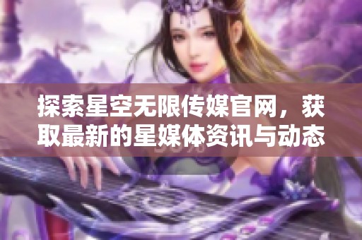 探索星空无限传媒官网，获取最新的星媒体资讯与动态