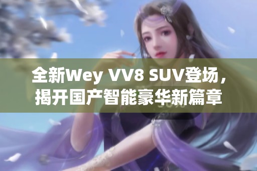 全新Wey VV8 SUV登场，揭开国产智能豪华新篇章