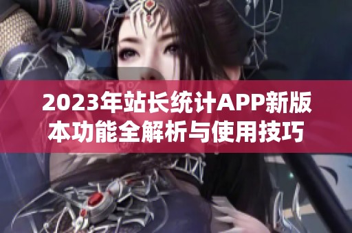 2023年站长统计APP新版本功能全解析与使用技巧