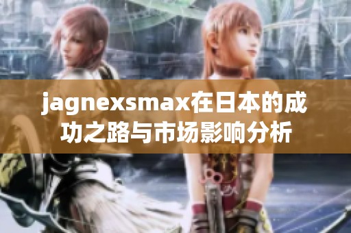 jagnexsmax在日本的成功之路与市场影响分析