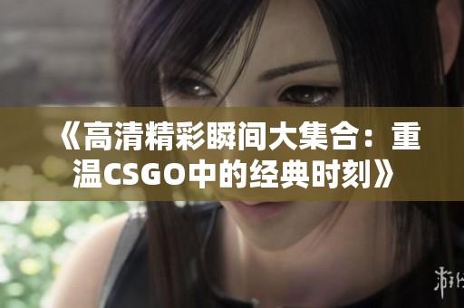 《高清精彩瞬间大集合：重温CSGO中的经典时刻》