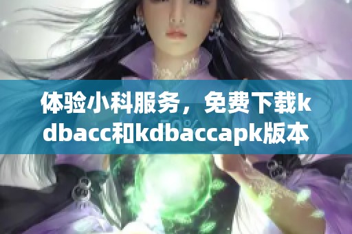 体验小科服务，免费下载kdbacc和kdbaccapk版本指南