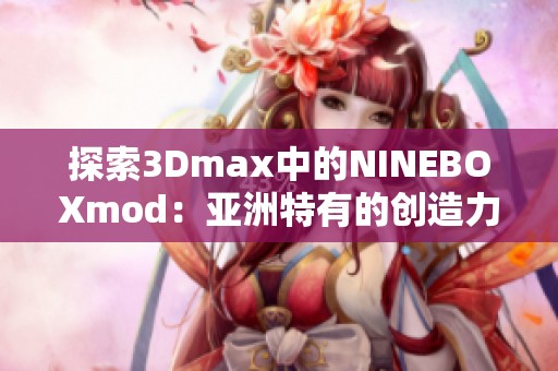 探索3Dmax中的NINEBOXmod：亚洲特有的创造力与设计魅力