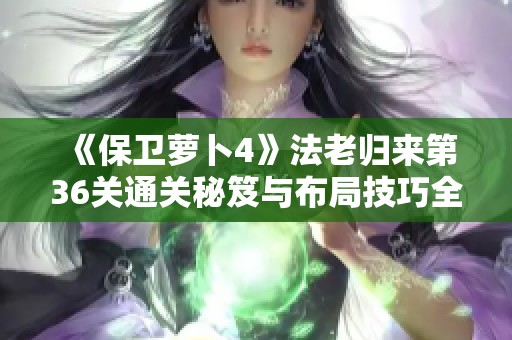 《保卫萝卜4》法老归来第36关通关秘笈与布局技巧全解析