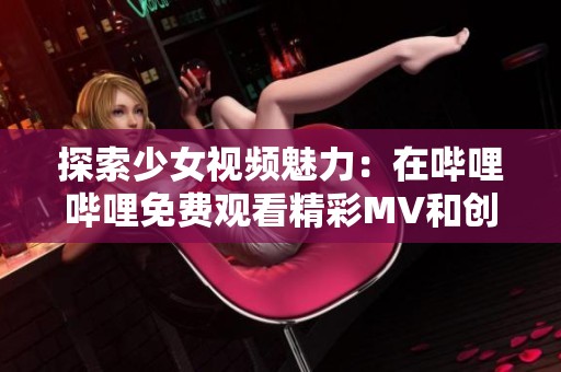 探索少女视频魅力：在哔哩哔哩免费观看精彩MV和创作