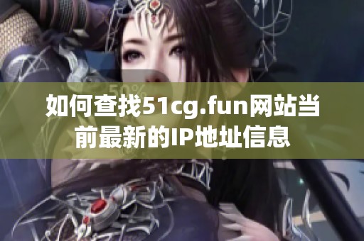 如何查找51cg.fun网站当前最新的IP地址信息