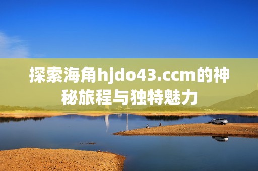 探索海角hjdo43.ccm的神秘旅程与独特魅力