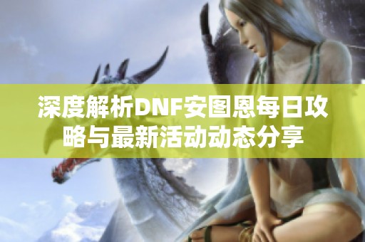 深度解析DNF安图恩每日攻略与最新活动动态分享