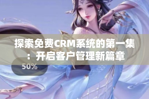 探索免费CRM系统的第一集：开启客户管理新篇章