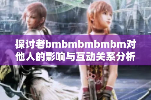 探讨老bmbmbmbmbm对他人的影响与互动关系分析