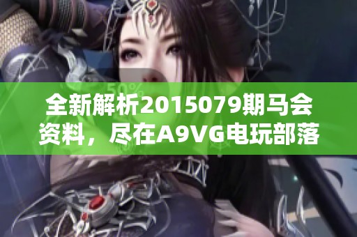 全新解析2015079期马会资料，尽在A9VG电玩部落今日推荐