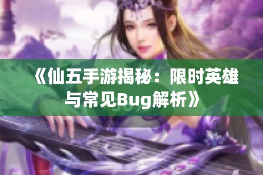 《仙五手游揭秘：限时英雄与常见Bug解析》